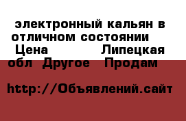 электронный кальян в отличном состоянии.  › Цена ­ 2 000 - Липецкая обл. Другое » Продам   